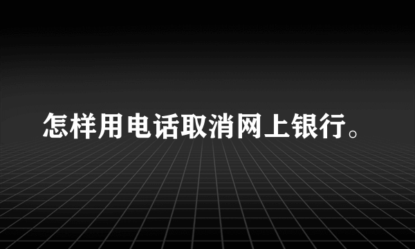 怎样用电话取消网上银行。