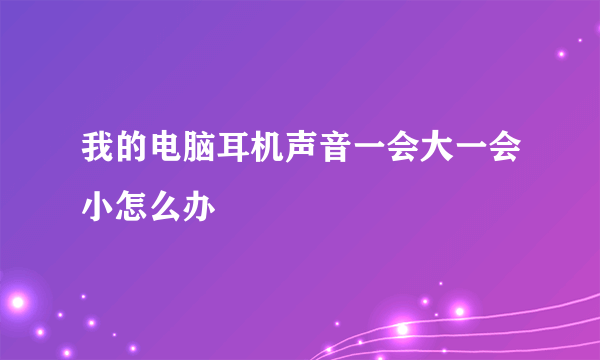 我的电脑耳机声音一会大一会小怎么办