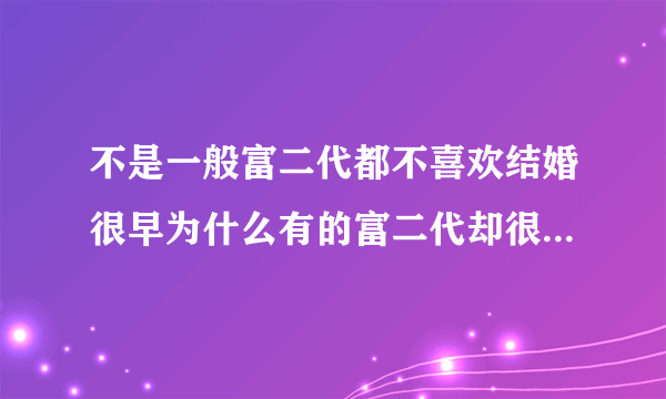 不是一般富二代都不喜欢结婚很早为什么有的富二代却很想结婚？