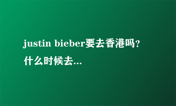 justin bieber要去香港吗？ 什么时候去啊？我八月份要去，他去吗？