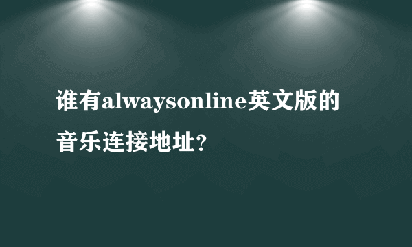 谁有alwaysonline英文版的音乐连接地址？