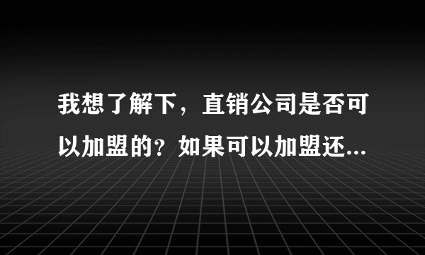 我想了解下，直销公司是否可以加盟的？如果可以加盟还叫直销吗？我朋友正想加盟一直销公司，我怀疑是传销