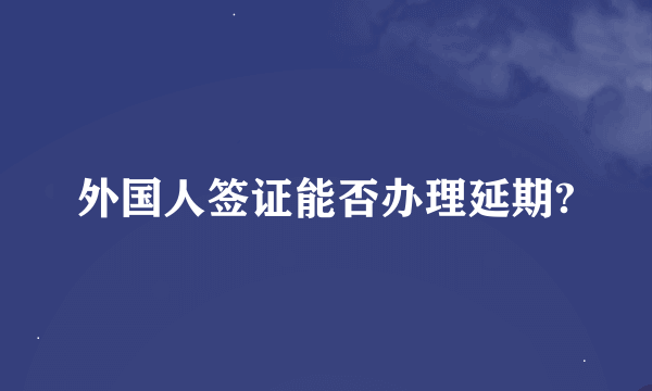 外国人签证能否办理延期?