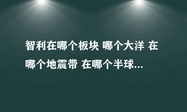 智利在哪个板块 哪个大洋 在哪个地震带 在哪个半球 地震多少级