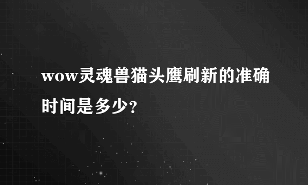 wow灵魂兽猫头鹰刷新的准确时间是多少？