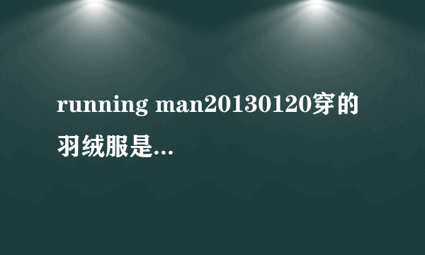 running man20130120穿的羽绒服是什么牌的