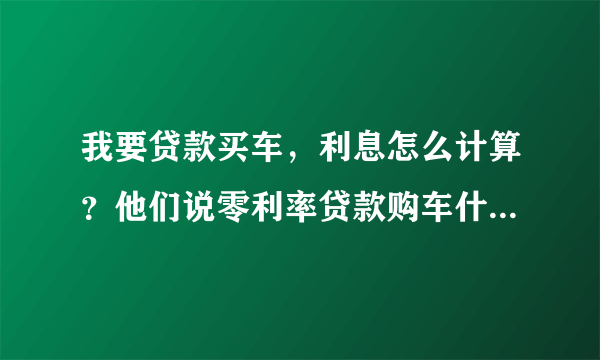 我要贷款买车，利息怎么计算？他们说零利率贷款购车什么意思。