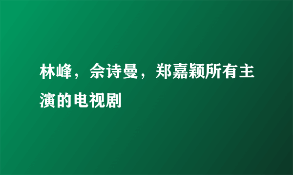 林峰，佘诗曼，郑嘉颖所有主演的电视剧