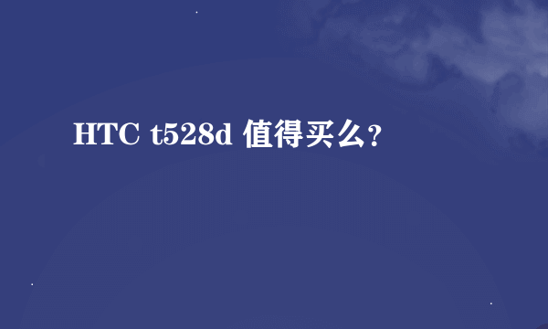 HTC t528d 值得买么？