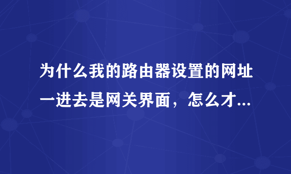 为什么我的路由器设置的网址一进去是网关界面，怎么才可以进路由器设置？？