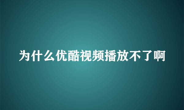 为什么优酷视频播放不了啊