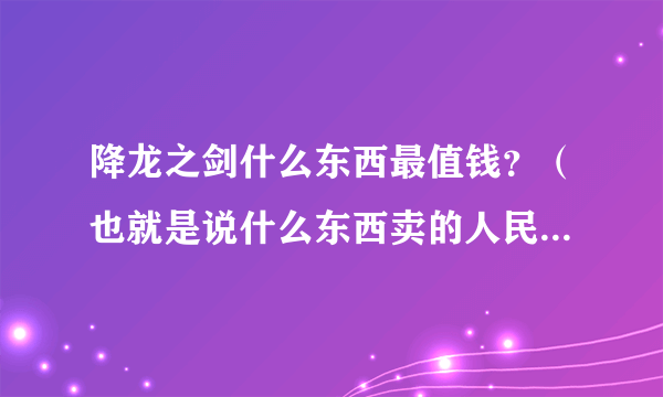 降龙之剑什么东西最值钱？（也就是说什么东西卖的人民币最多）