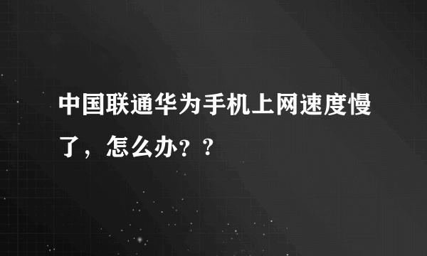 中国联通华为手机上网速度慢了，怎么办？?