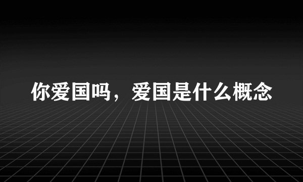 你爱国吗，爱国是什么概念