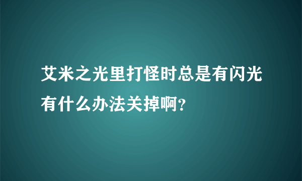 艾米之光里打怪时总是有闪光有什么办法关掉啊？