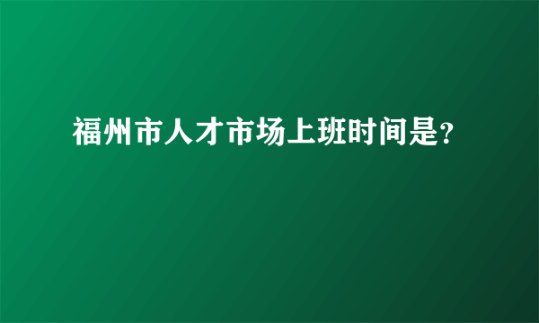 福州市人才市场上班时间是？