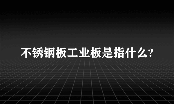 不锈钢板工业板是指什么?