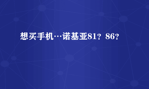 想买手机…诺基亚81？86？