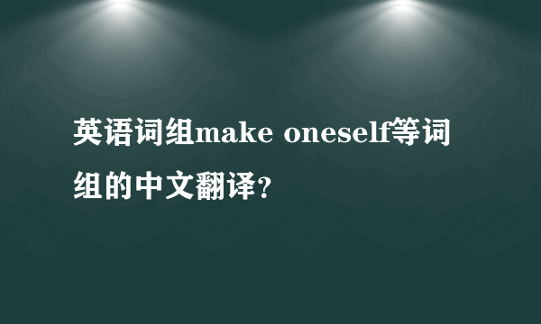 英语词组make oneself等词组的中文翻译？