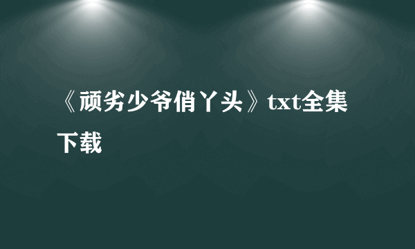 《顽劣少爷俏丫头》txt全集下载