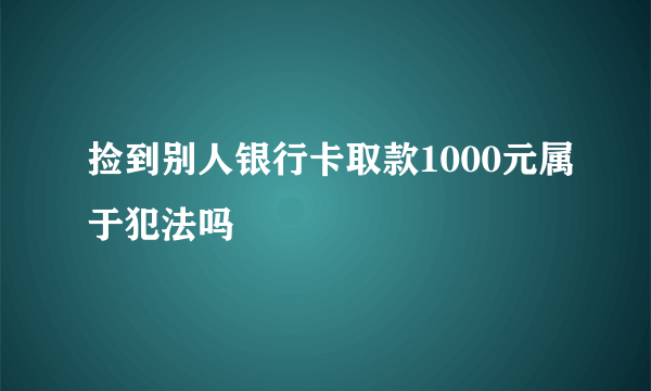 捡到别人银行卡取款1000元属于犯法吗