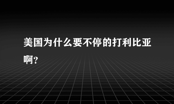 美国为什么要不停的打利比亚啊？