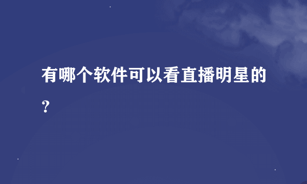 有哪个软件可以看直播明星的？