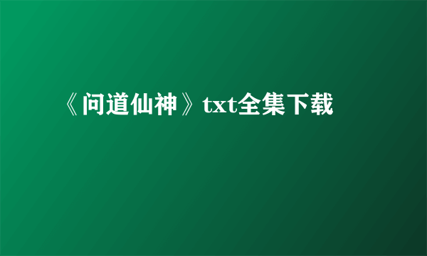 《问道仙神》txt全集下载