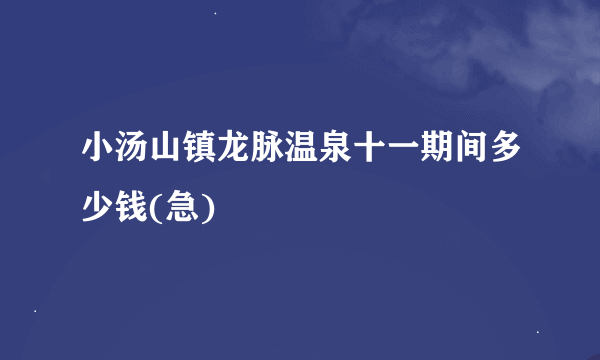 小汤山镇龙脉温泉十一期间多少钱(急)