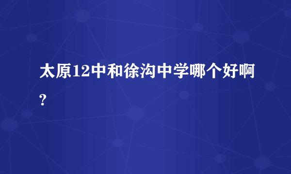 太原12中和徐沟中学哪个好啊?