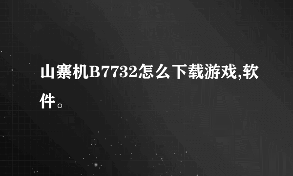 山寨机B7732怎么下载游戏,软件。