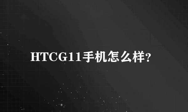 HTCG11手机怎么样？