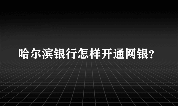 哈尔滨银行怎样开通网银？