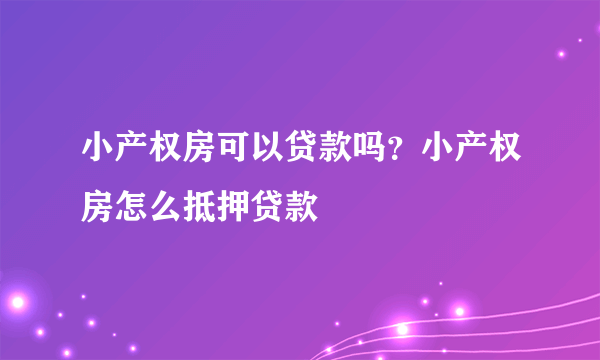 小产权房可以贷款吗？小产权房怎么抵押贷款