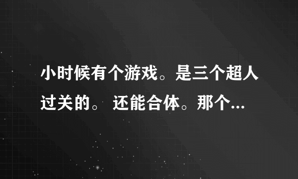 小时候有个游戏。是三个超人过关的。 还能合体。那个是什么游戏。 谁知道啊。