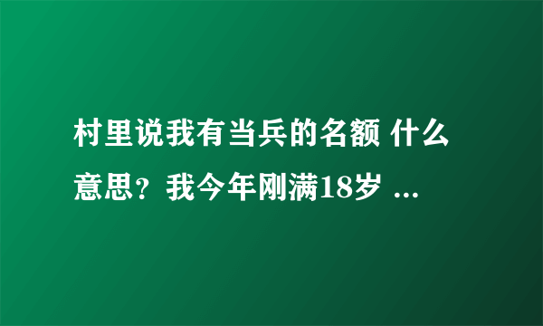 村里说我有当兵的名额 什么意思？我今年刚满18岁 是去当义务兵吗？ 如果我不去，要不要给他们说一下