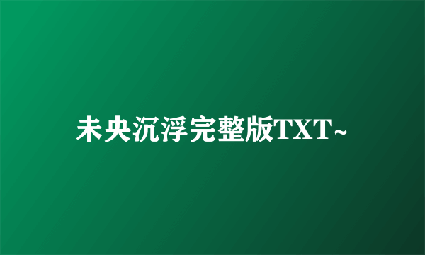 未央沉浮完整版TXT~