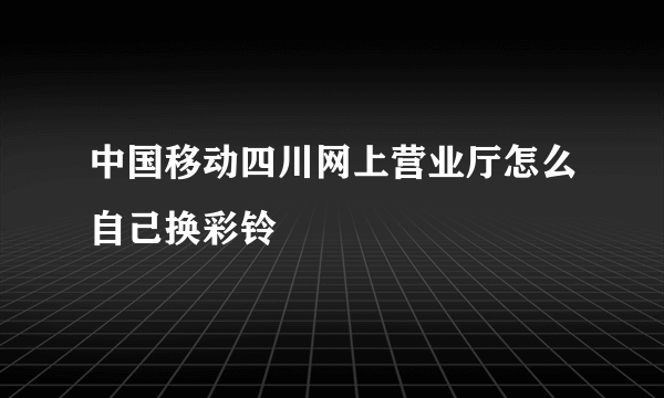 中国移动四川网上营业厅怎么自己换彩铃