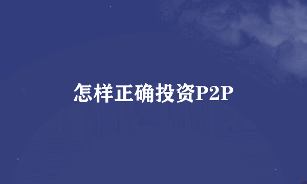 怎样正确投资P2P