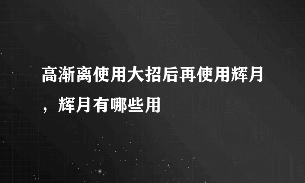 高渐离使用大招后再使用辉月，辉月有哪些用