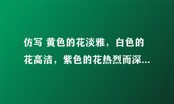 仿写 黄色的花淡雅，白色的花高洁，紫色的花热烈而深沉，泼泼洒洒，秋风正开得烂漫。