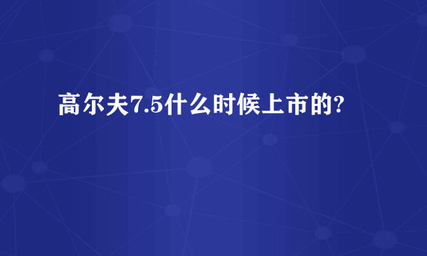 高尔夫7.5什么时候上市的?