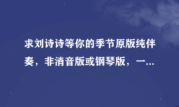 求刘诗诗等你的季节原版纯伴奏，非消音版或钢琴版，一定要原版没有人声的，传至知道。。谢谢