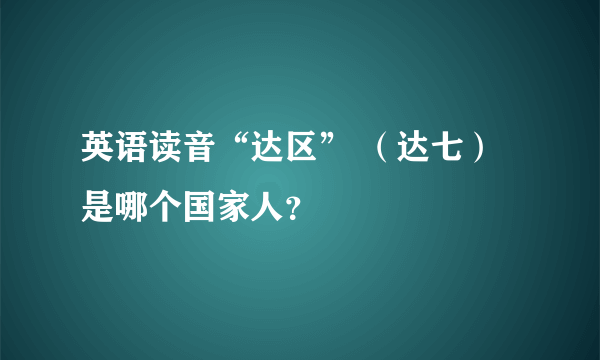 英语读音“达区” （达七）是哪个国家人？