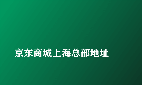 
京东商城上海总部地址
