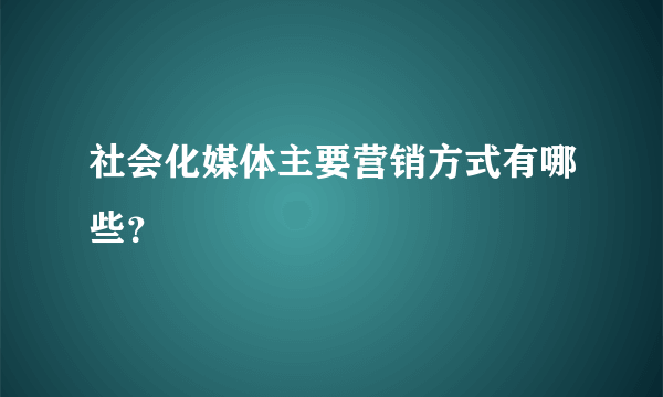 社会化媒体主要营销方式有哪些？