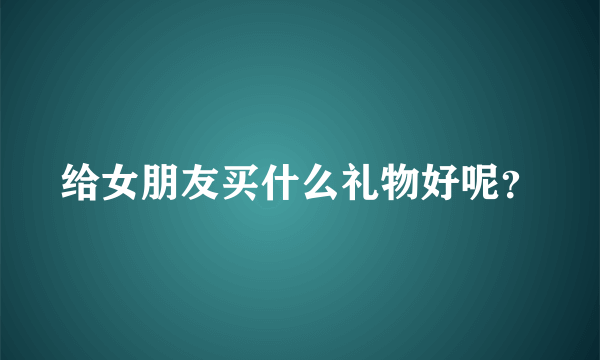 给女朋友买什么礼物好呢？