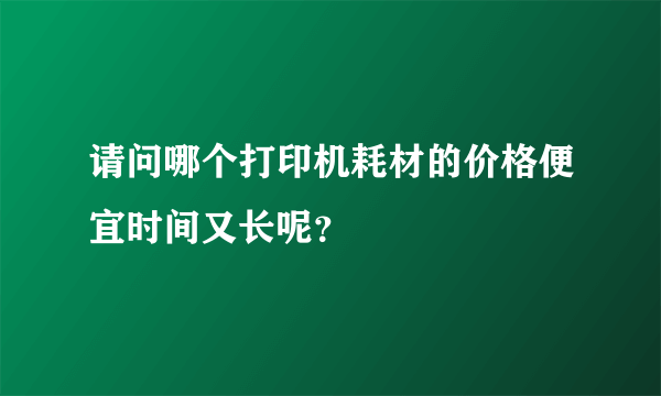 请问哪个打印机耗材的价格便宜时间又长呢？