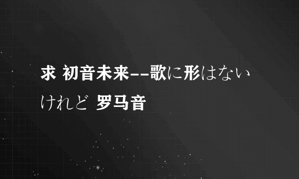 求 初音未来--歌に形はないけれど 罗马音