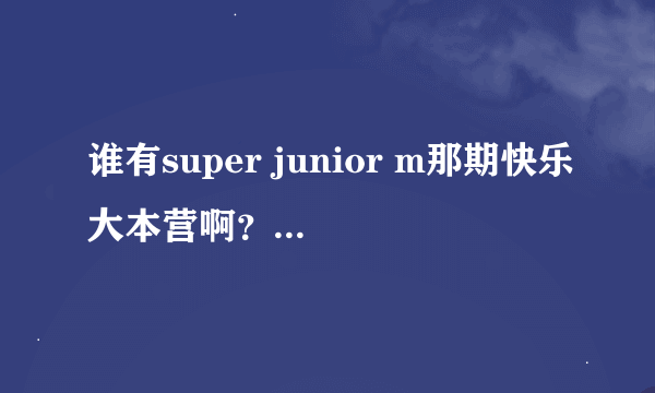 谁有super junior m那期快乐大本营啊？可以发给我吗？谢谢！